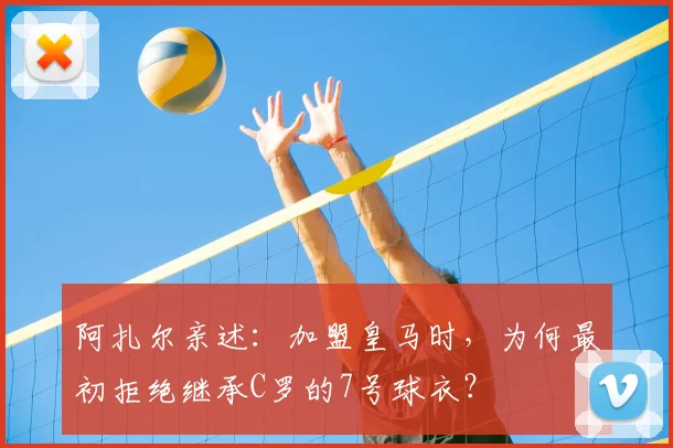 阿扎尔亲述：加盟皇马时，为何最初拒绝继承C罗的7号球衣？