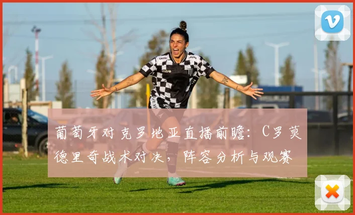 葡萄牙对克罗地亚直播前瞻:C罗莫德里奇战术对决,阵容分析与观赛指南