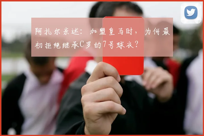 阿扎尔亲述:加盟皇马时,为何最初拒绝继承C罗的7号球衣?