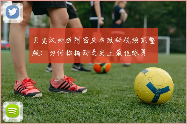 贝克汉姆迈阿密庆典致辞视频完整版：为何称梅西是史上最佳球员
