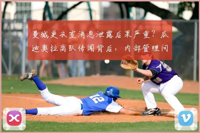 曼城更衣室消息泄露后果严重?瓜迪奥拉离队传闻背后,内部管理问题引关注