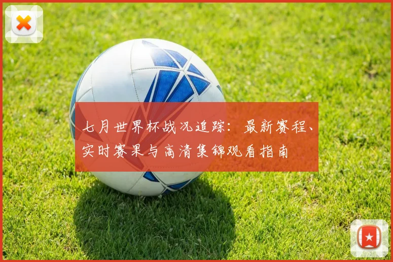 七月世界杯战况追踪：最新赛程、实时赛果与高清集锦观看指南