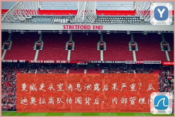 曼城更衣室消息泄露后果严重？瓜迪奥拉离队传闻背后，内部管理问题引关注