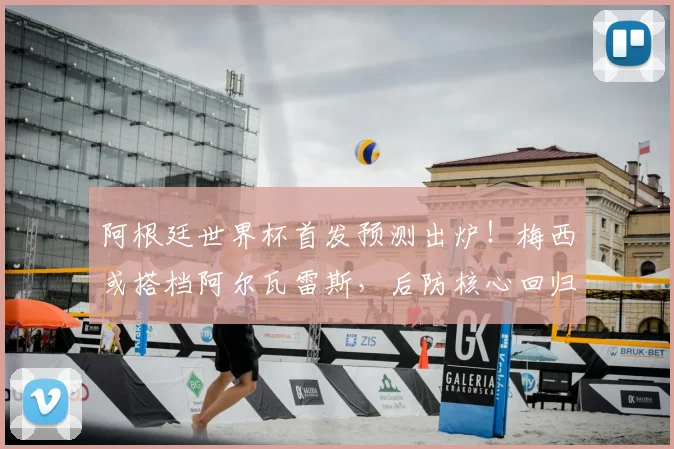 阿根廷世界杯首发预测出炉!梅西或搭档阿尔瓦雷斯,后防核心回归稳定军心