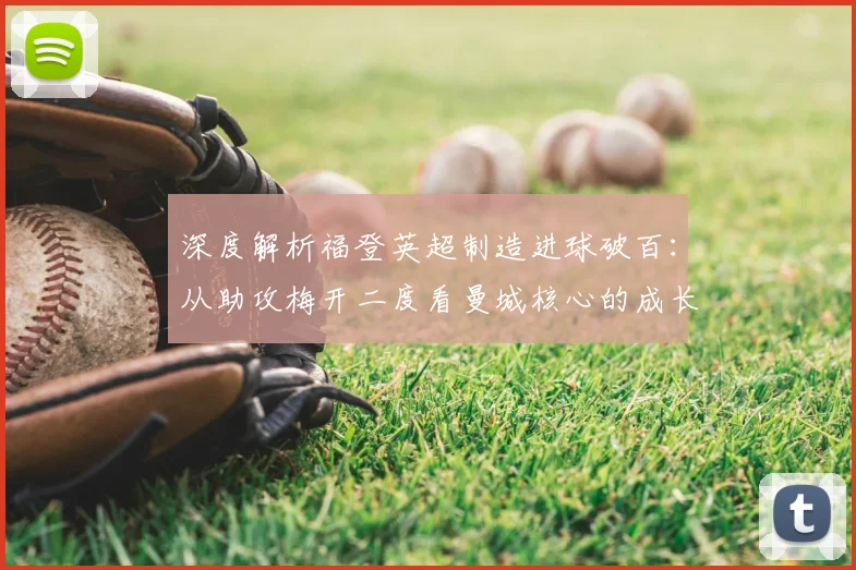 深度解析福登英超制造进球破百：从助攻梅开二度看曼城核心的成长之路