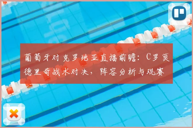 葡萄牙对克罗地亚直播前瞻：C罗莫德里奇战术对决，阵容分析与观赛指南